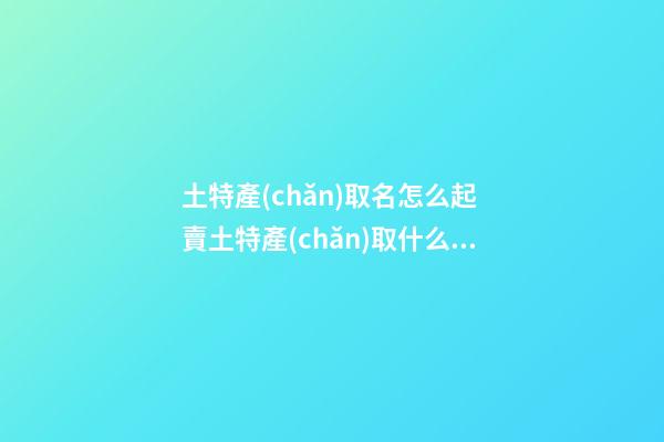 土特產(chǎn)取名怎么起 賣土特產(chǎn)取什么名字好-第1張-公司起名-玄機(jī)派